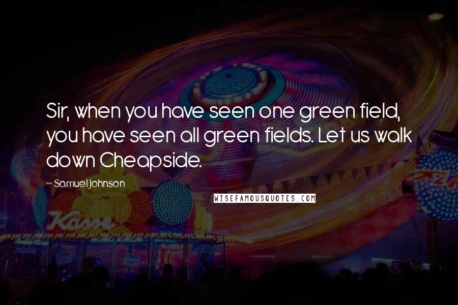 Samuel Johnson Quotes: Sir, when you have seen one green field, you have seen all green fields. Let us walk down Cheapside.