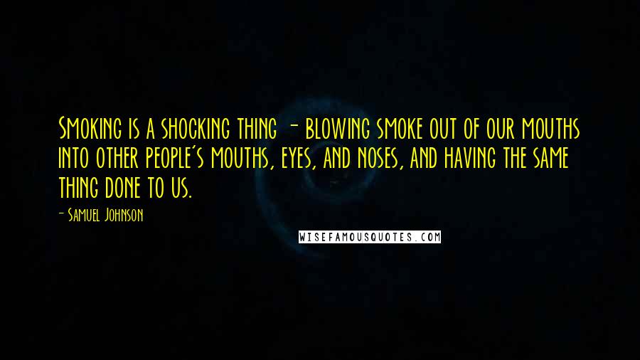 Samuel Johnson Quotes: Smoking is a shocking thing - blowing smoke out of our mouths into other people's mouths, eyes, and noses, and having the same thing done to us.