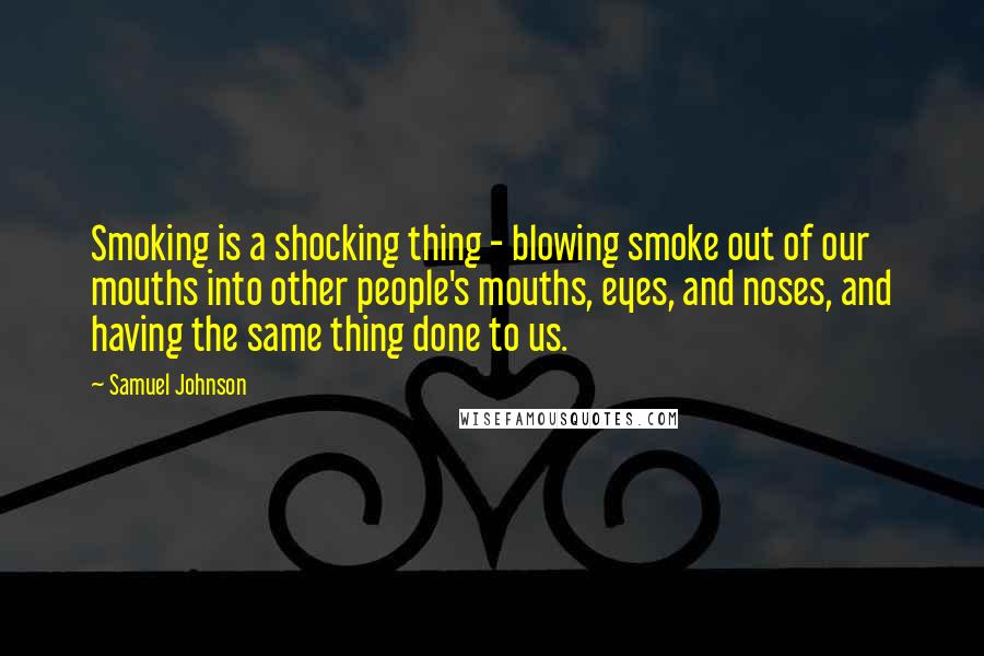 Samuel Johnson Quotes: Smoking is a shocking thing - blowing smoke out of our mouths into other people's mouths, eyes, and noses, and having the same thing done to us.