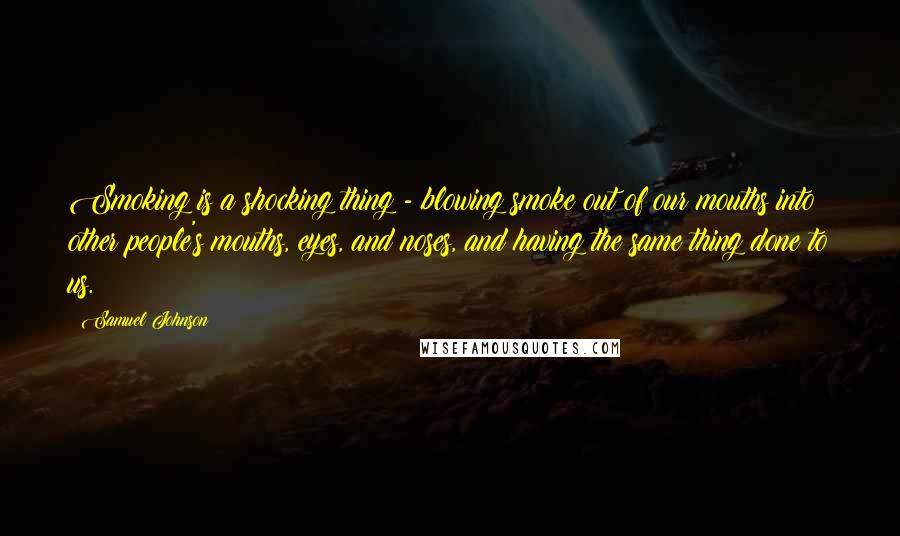 Samuel Johnson Quotes: Smoking is a shocking thing - blowing smoke out of our mouths into other people's mouths, eyes, and noses, and having the same thing done to us.