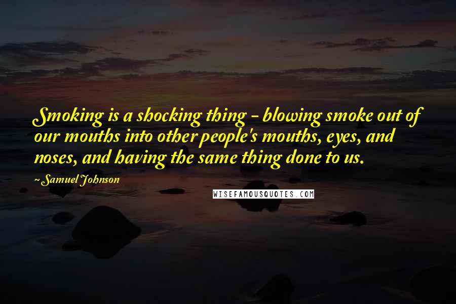 Samuel Johnson Quotes: Smoking is a shocking thing - blowing smoke out of our mouths into other people's mouths, eyes, and noses, and having the same thing done to us.