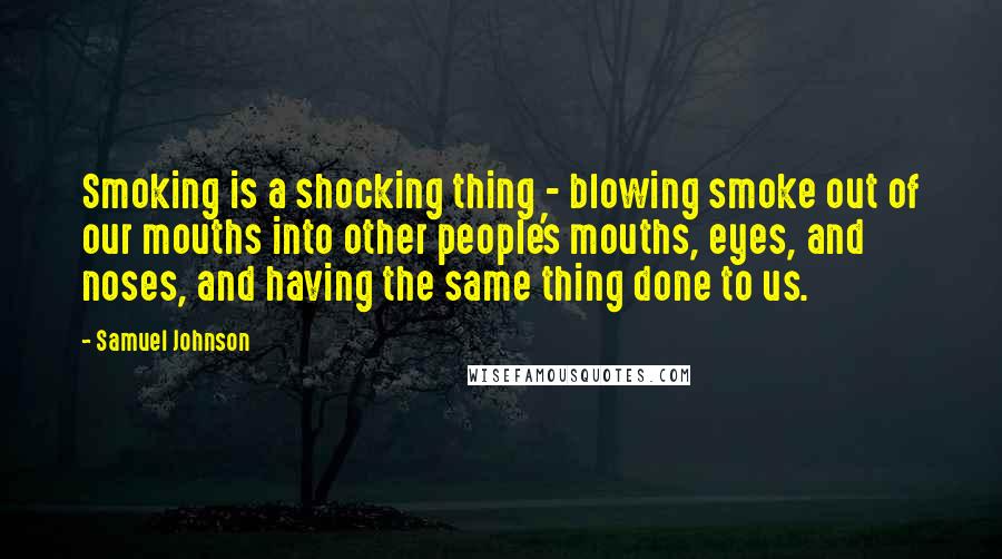 Samuel Johnson Quotes: Smoking is a shocking thing - blowing smoke out of our mouths into other people's mouths, eyes, and noses, and having the same thing done to us.