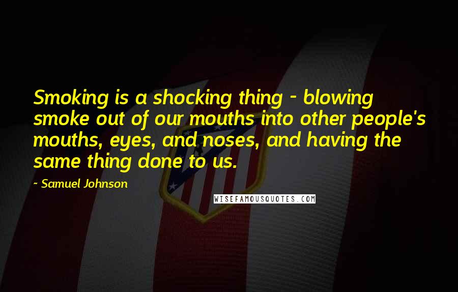 Samuel Johnson Quotes: Smoking is a shocking thing - blowing smoke out of our mouths into other people's mouths, eyes, and noses, and having the same thing done to us.