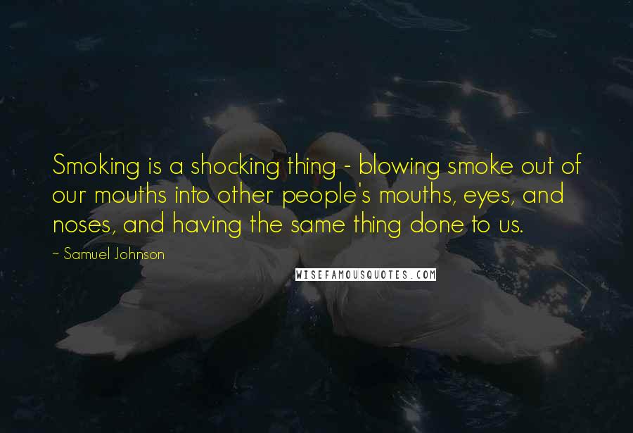 Samuel Johnson Quotes: Smoking is a shocking thing - blowing smoke out of our mouths into other people's mouths, eyes, and noses, and having the same thing done to us.