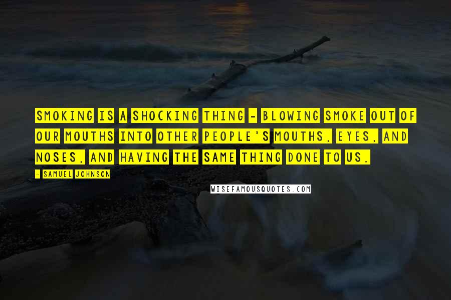 Samuel Johnson Quotes: Smoking is a shocking thing - blowing smoke out of our mouths into other people's mouths, eyes, and noses, and having the same thing done to us.