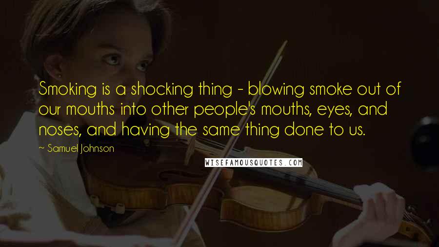 Samuel Johnson Quotes: Smoking is a shocking thing - blowing smoke out of our mouths into other people's mouths, eyes, and noses, and having the same thing done to us.