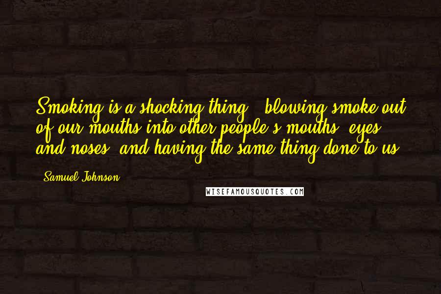 Samuel Johnson Quotes: Smoking is a shocking thing - blowing smoke out of our mouths into other people's mouths, eyes, and noses, and having the same thing done to us.