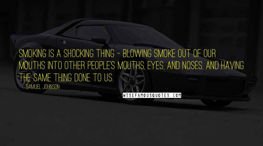 Samuel Johnson Quotes: Smoking is a shocking thing - blowing smoke out of our mouths into other people's mouths, eyes, and noses, and having the same thing done to us.