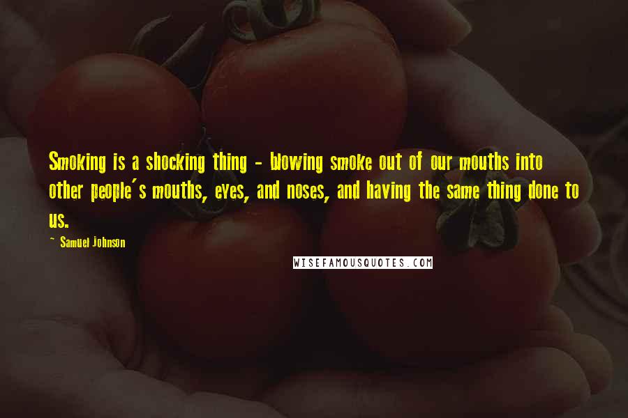 Samuel Johnson Quotes: Smoking is a shocking thing - blowing smoke out of our mouths into other people's mouths, eyes, and noses, and having the same thing done to us.