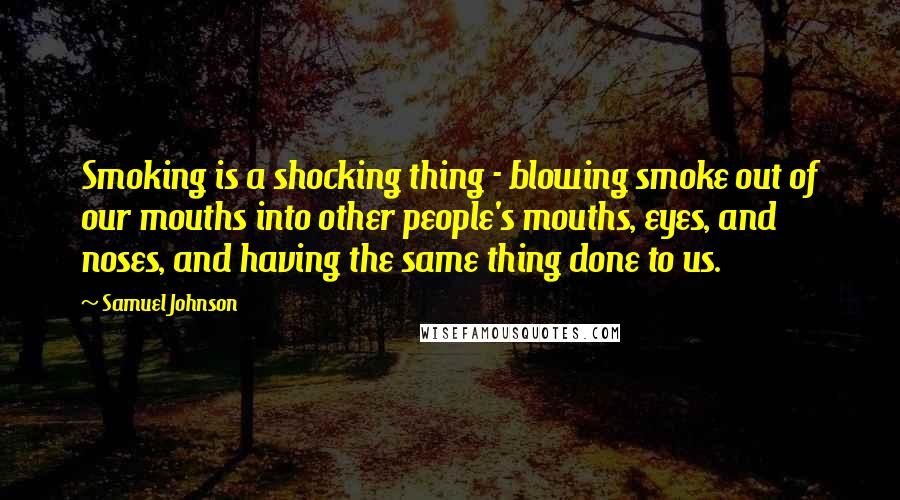 Samuel Johnson Quotes: Smoking is a shocking thing - blowing smoke out of our mouths into other people's mouths, eyes, and noses, and having the same thing done to us.