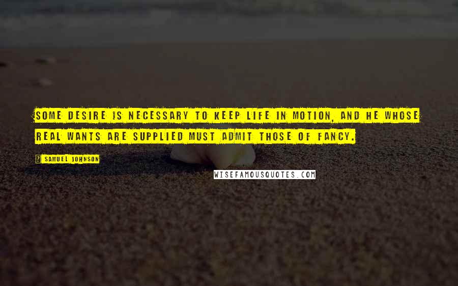 Samuel Johnson Quotes: Some desire is necessary to keep life in motion, and he whose real wants are supplied must admit those of fancy.