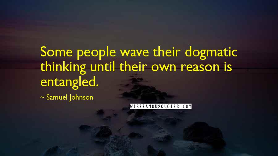 Samuel Johnson Quotes: Some people wave their dogmatic thinking until their own reason is entangled.