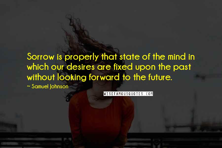 Samuel Johnson Quotes: Sorrow is properly that state of the mind in which our desires are fixed upon the past without looking forward to the future.