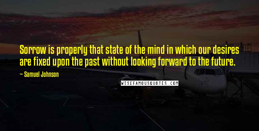 Samuel Johnson Quotes: Sorrow is properly that state of the mind in which our desires are fixed upon the past without looking forward to the future.