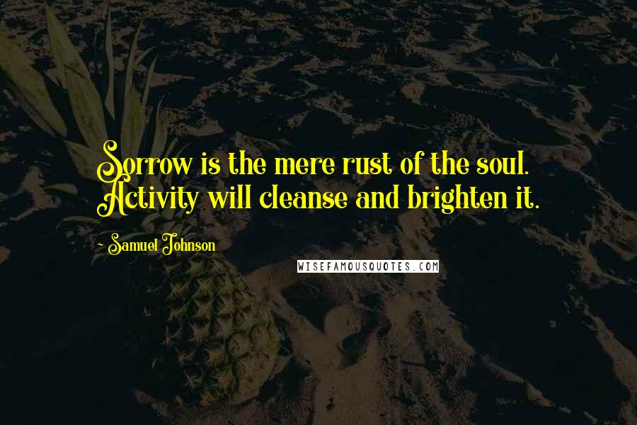 Samuel Johnson Quotes: Sorrow is the mere rust of the soul. Activity will cleanse and brighten it.
