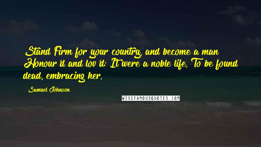 Samuel Johnson Quotes: Stand Firm for your country, and become a man Honour'd and lov'd: It were a noble life, To be found dead, embracing her.