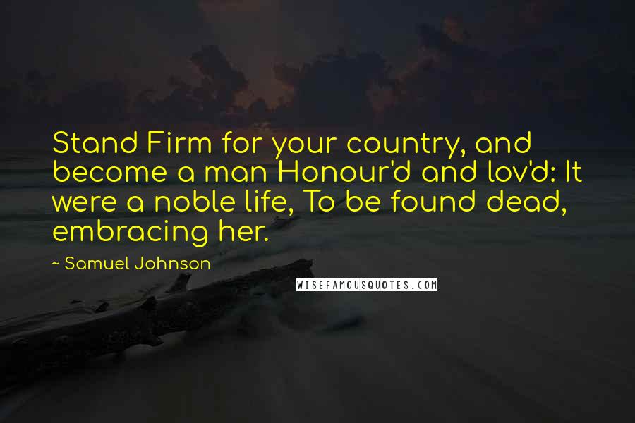 Samuel Johnson Quotes: Stand Firm for your country, and become a man Honour'd and lov'd: It were a noble life, To be found dead, embracing her.