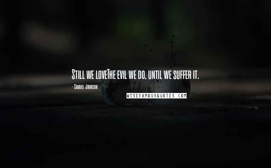 Samuel Johnson Quotes: Still we loveThe evil we do, until we suffer it.