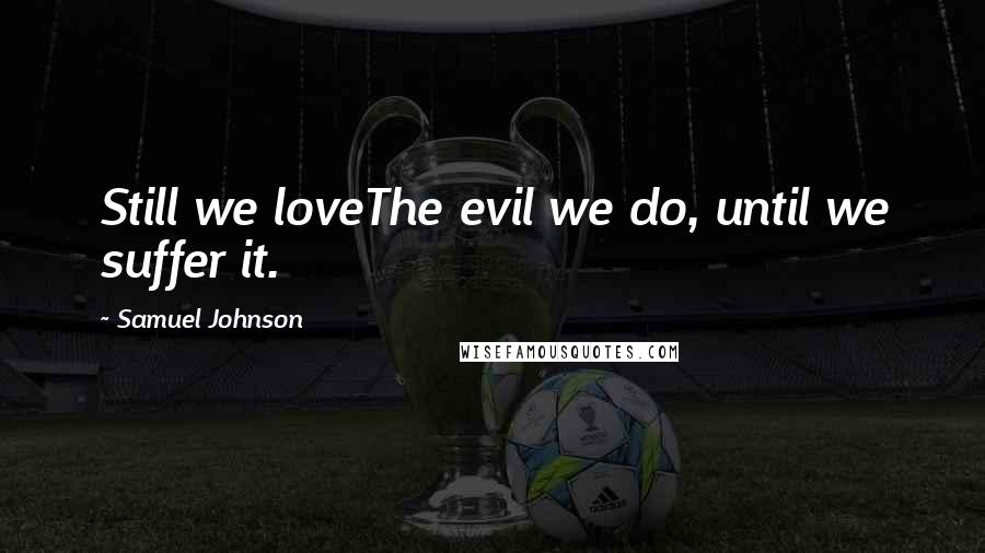 Samuel Johnson Quotes: Still we loveThe evil we do, until we suffer it.