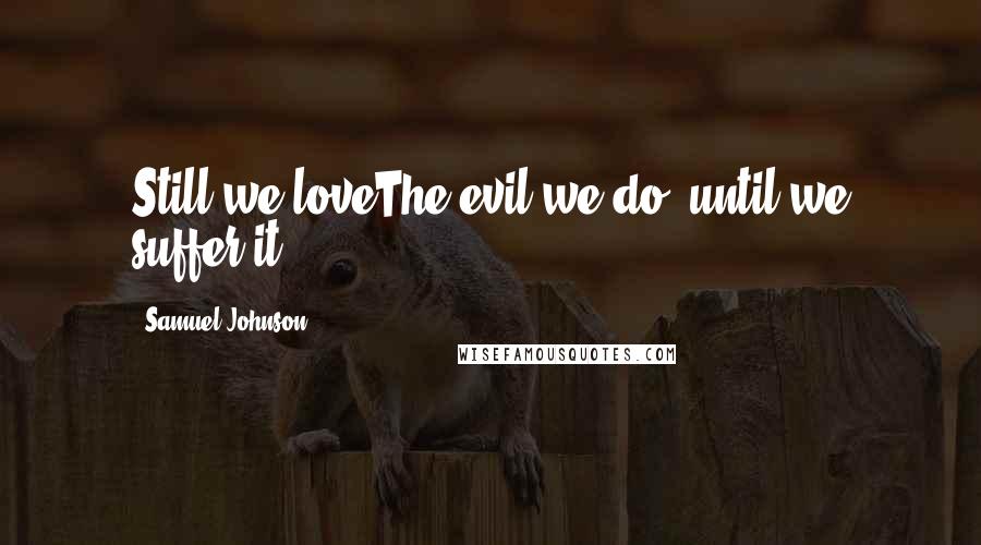Samuel Johnson Quotes: Still we loveThe evil we do, until we suffer it.
