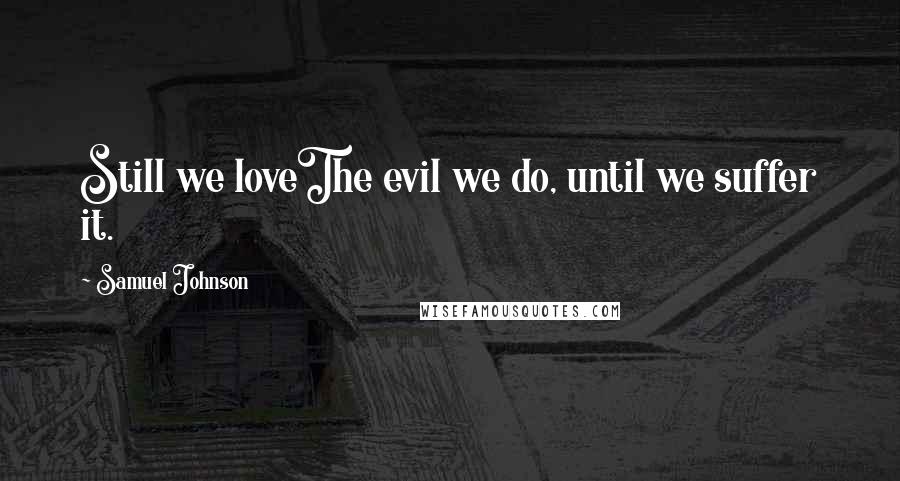 Samuel Johnson Quotes: Still we loveThe evil we do, until we suffer it.
