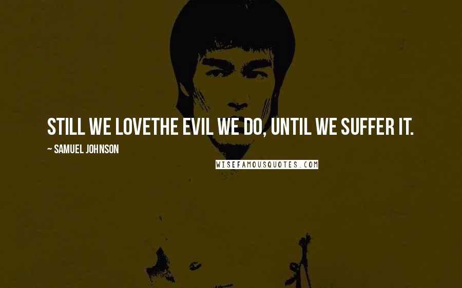 Samuel Johnson Quotes: Still we loveThe evil we do, until we suffer it.