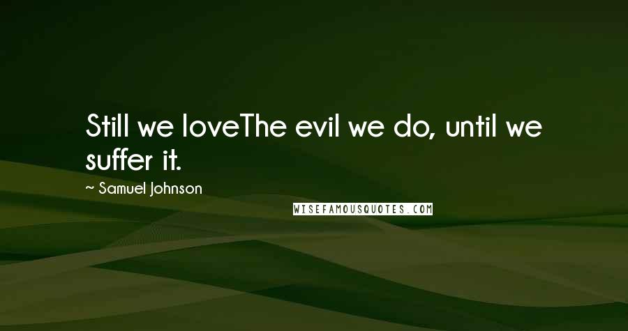 Samuel Johnson Quotes: Still we loveThe evil we do, until we suffer it.