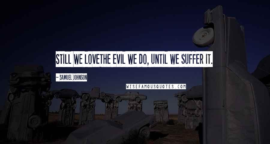 Samuel Johnson Quotes: Still we loveThe evil we do, until we suffer it.