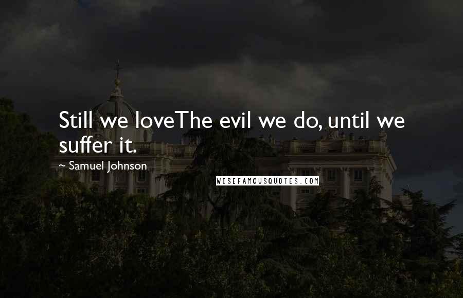 Samuel Johnson Quotes: Still we loveThe evil we do, until we suffer it.