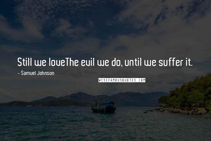 Samuel Johnson Quotes: Still we loveThe evil we do, until we suffer it.