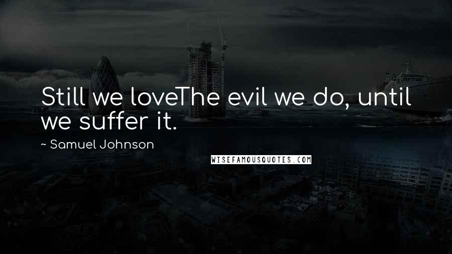 Samuel Johnson Quotes: Still we loveThe evil we do, until we suffer it.