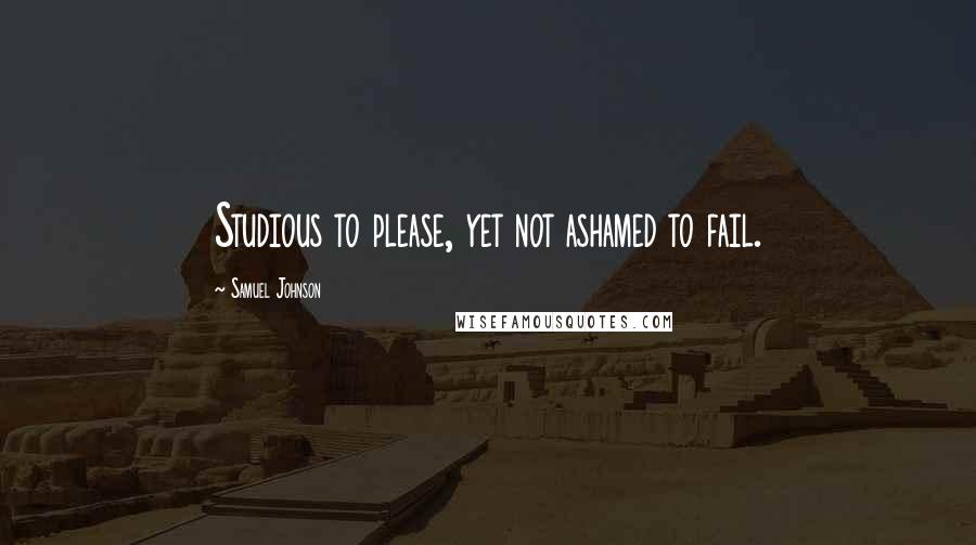 Samuel Johnson Quotes: Studious to please, yet not ashamed to fail.