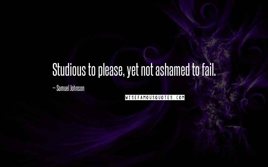 Samuel Johnson Quotes: Studious to please, yet not ashamed to fail.