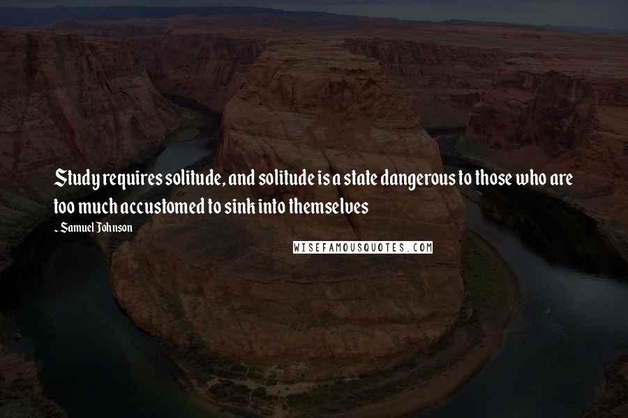 Samuel Johnson Quotes: Study requires solitude, and solitude is a state dangerous to those who are too much accustomed to sink into themselves