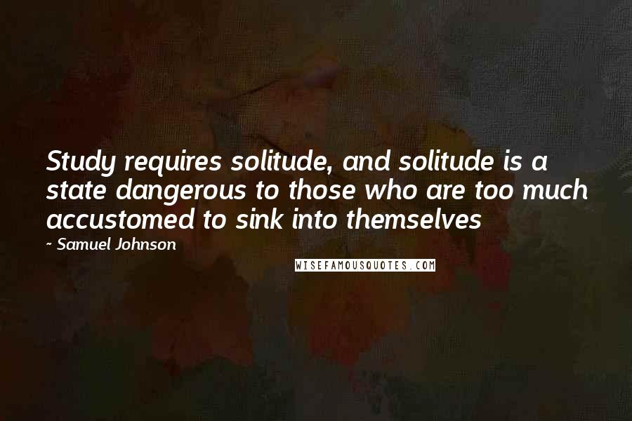 Samuel Johnson Quotes: Study requires solitude, and solitude is a state dangerous to those who are too much accustomed to sink into themselves