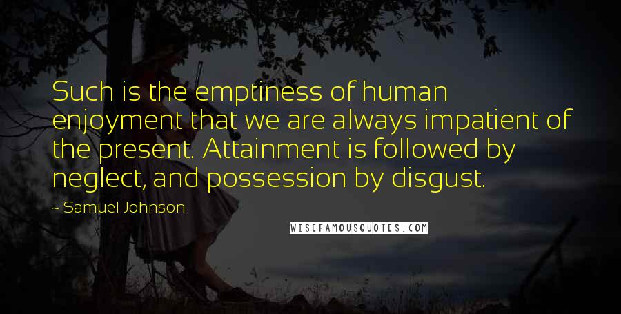 Samuel Johnson Quotes: Such is the emptiness of human enjoyment that we are always impatient of the present. Attainment is followed by neglect, and possession by disgust.