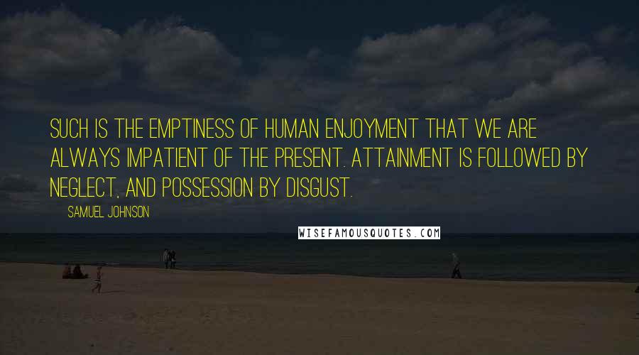 Samuel Johnson Quotes: Such is the emptiness of human enjoyment that we are always impatient of the present. Attainment is followed by neglect, and possession by disgust.