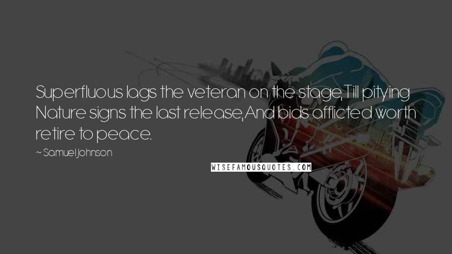 Samuel Johnson Quotes: Superfluous lags the veteran on the stage,Till pitying Nature signs the last release,And bids afflicted worth retire to peace.