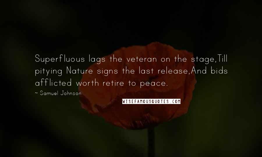 Samuel Johnson Quotes: Superfluous lags the veteran on the stage,Till pitying Nature signs the last release,And bids afflicted worth retire to peace.