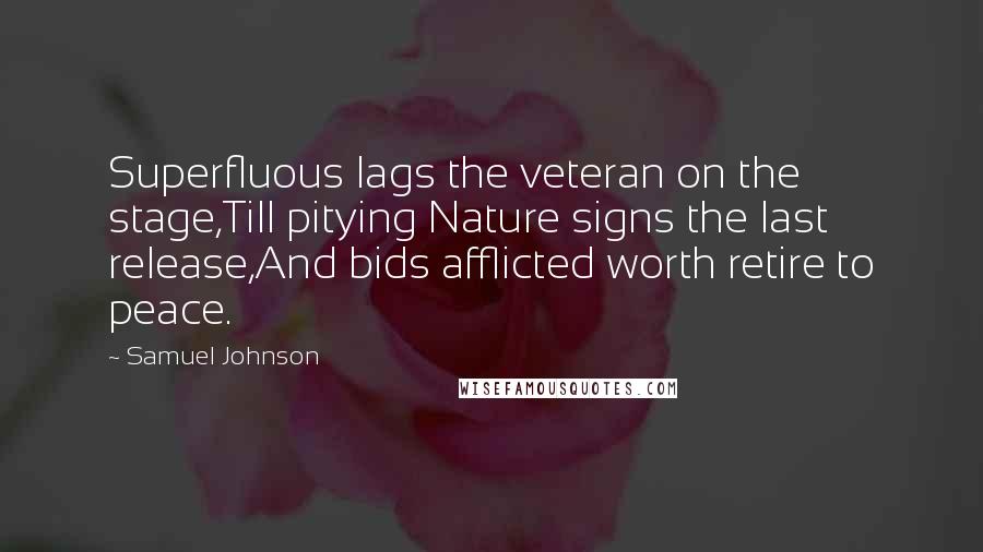 Samuel Johnson Quotes: Superfluous lags the veteran on the stage,Till pitying Nature signs the last release,And bids afflicted worth retire to peace.
