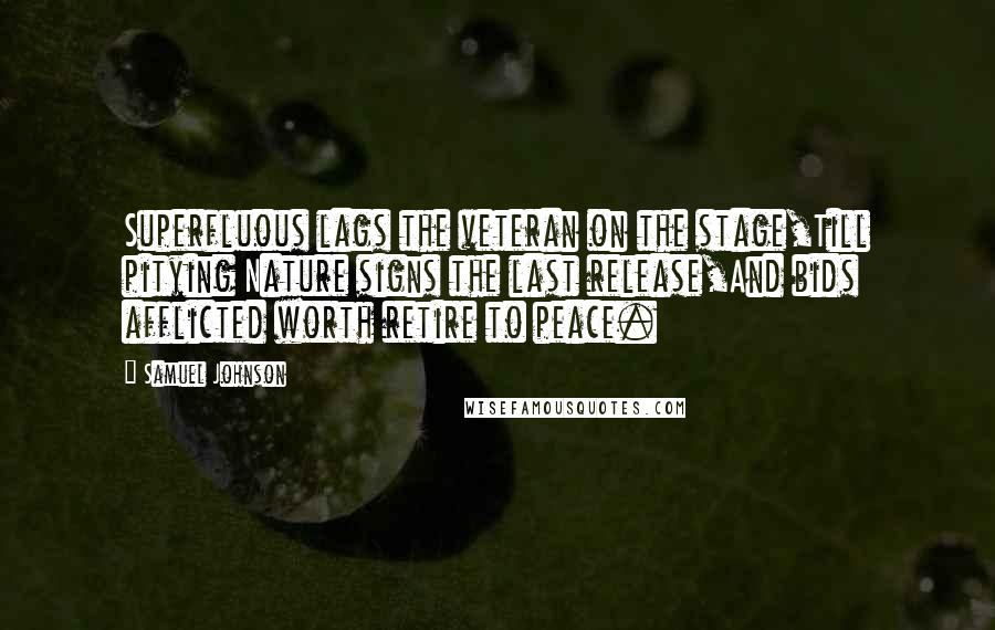 Samuel Johnson Quotes: Superfluous lags the veteran on the stage,Till pitying Nature signs the last release,And bids afflicted worth retire to peace.