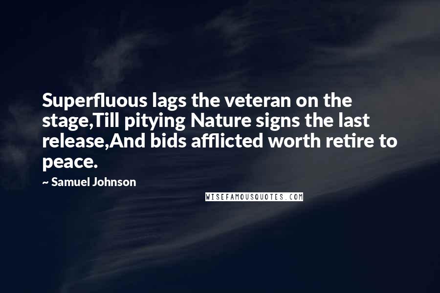 Samuel Johnson Quotes: Superfluous lags the veteran on the stage,Till pitying Nature signs the last release,And bids afflicted worth retire to peace.