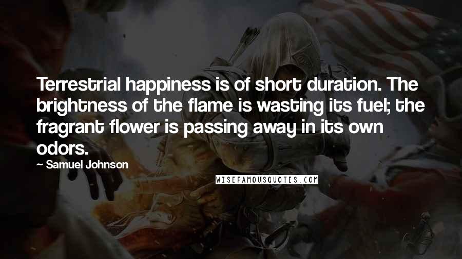Samuel Johnson Quotes: Terrestrial happiness is of short duration. The brightness of the flame is wasting its fuel; the fragrant flower is passing away in its own odors.