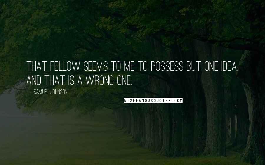 Samuel Johnson Quotes: That fellow seems to me to possess but one idea, and that is a wrong one.
