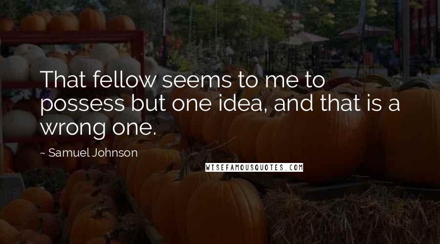 Samuel Johnson Quotes: That fellow seems to me to possess but one idea, and that is a wrong one.