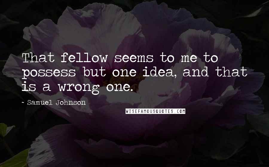 Samuel Johnson Quotes: That fellow seems to me to possess but one idea, and that is a wrong one.