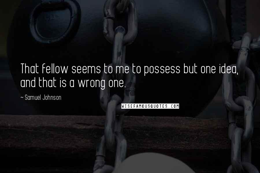 Samuel Johnson Quotes: That fellow seems to me to possess but one idea, and that is a wrong one.