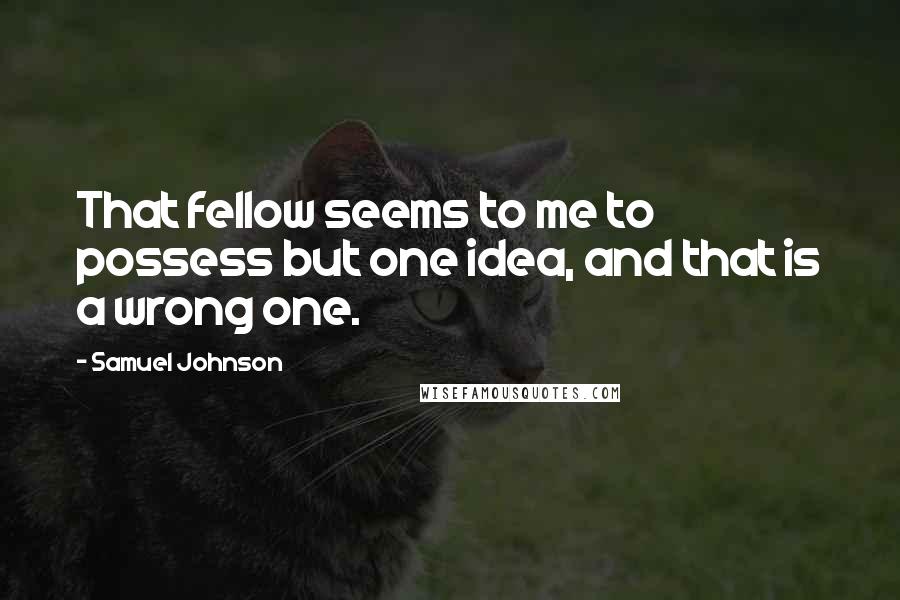 Samuel Johnson Quotes: That fellow seems to me to possess but one idea, and that is a wrong one.