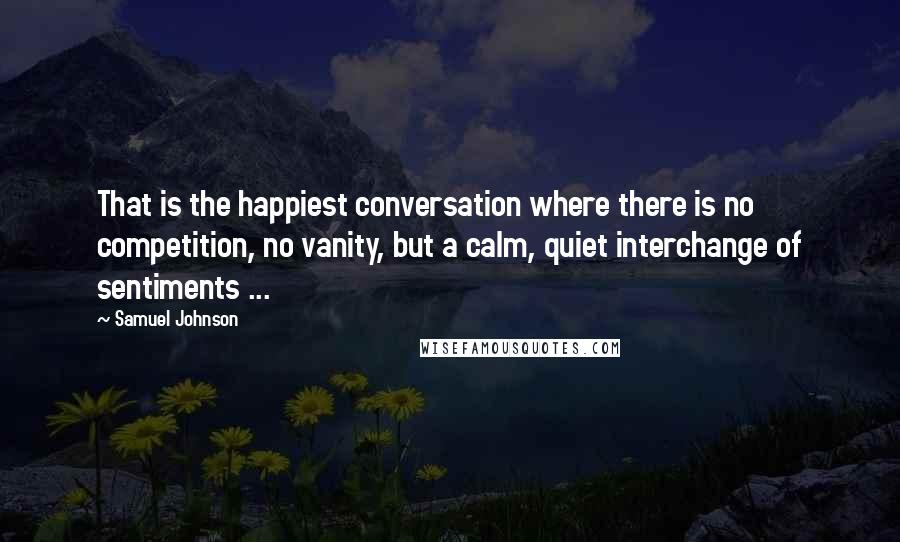 Samuel Johnson Quotes: That is the happiest conversation where there is no competition, no vanity, but a calm, quiet interchange of sentiments ...