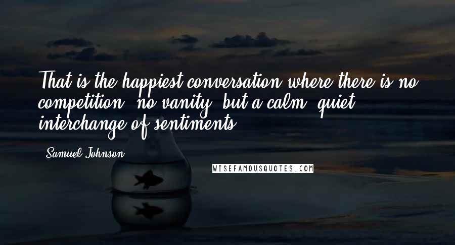 Samuel Johnson Quotes: That is the happiest conversation where there is no competition, no vanity, but a calm, quiet interchange of sentiments ...